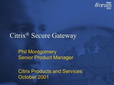 Citrix ® Secure Gateway Phil Montgomery Senior Product Manager Citrix Products and Services October 2001.