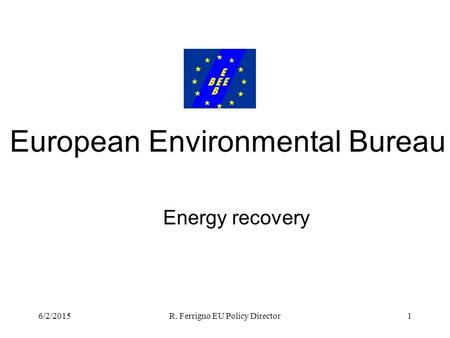 6/2/2015R. Ferrigno EU Policy Director1 Energy recovery European Environmental Bureau.