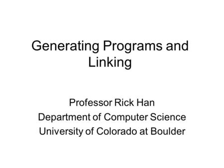 Generating Programs and Linking Professor Rick Han Department of Computer Science University of Colorado at Boulder.