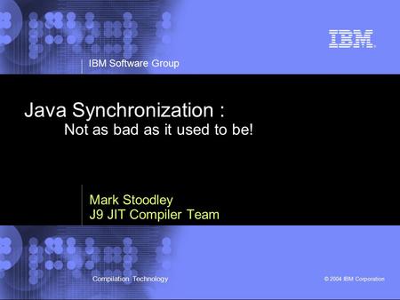 IBM Software Group © 2004 IBM Corporation Compilation Technology Java Synchronization : Not as bad as it used to be! Mark Stoodley J9 JIT Compiler Team.
