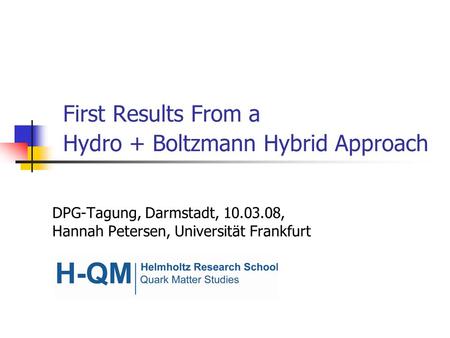 First Results From a Hydro + Boltzmann Hybrid Approach DPG-Tagung, Darmstadt, 10.03.08, Hannah Petersen, Universität Frankfurt.