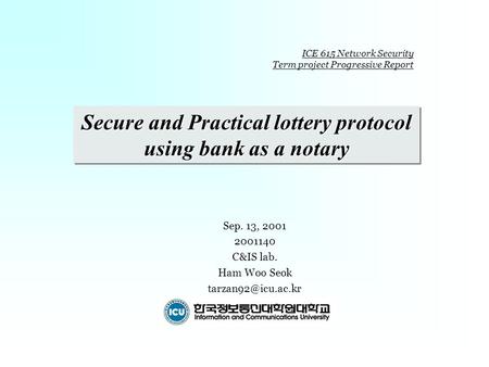 Secure and Practical lottery protocol using bank as a notary Sep. 13, 2001 2001140 C&IS lab. Ham Woo Seok ICE 615 Network Security Term.