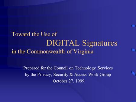 Toward the Use of DIGITAL Signatures in the Commonwealth of Virginia Prepared for the Council on Technology Services by the Privacy, Security & Access.
