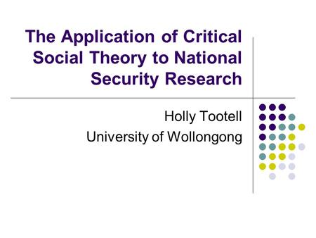 The Application of Critical Social Theory to National Security Research Holly Tootell University of Wollongong.