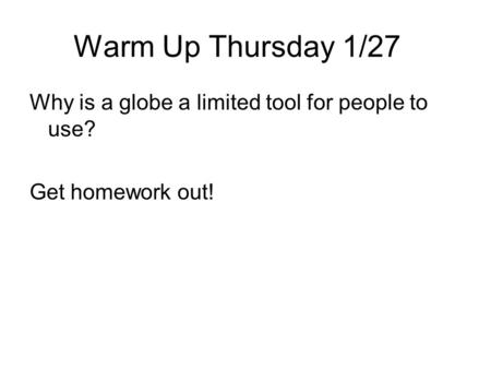 Warm Up Thursday 1/27 Why is a globe a limited tool for people to use? Get homework out!