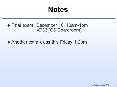 1cs542g-term1-2007 Notes  Final exam: December 10, 10am-1pm X736 (CS Boardroom)  Another extra class this Friday 1-2pm.