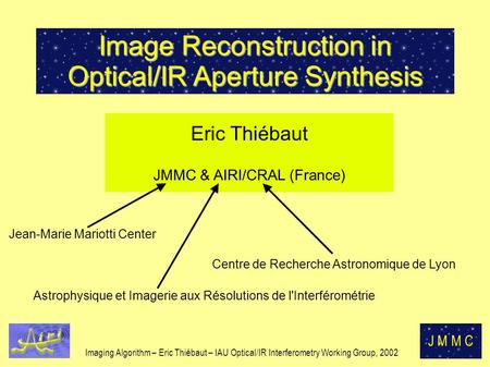 Imaging Algorithm – Eric Thiébaut – IAU Optical/IR Interferometry Working Group, 2002 J M M C Image Reconstruction in Optical/IR Aperture Synthesis Eric.