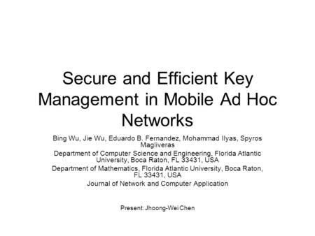 Secure and Efficient Key Management in Mobile Ad Hoc Networks Bing Wu, Jie Wu, Eduardo B. Fernandez, Mohammad Ilyas, Spyros Magliveras Department of Computer.