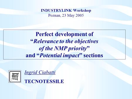 INDUSTRYLINK Workshop Poznan, 23 May 2005 Ingrid Ciabatti TECNOTESSILE Perfect development of “Relevance to the objectives of the NMP priority” and “Potential.
