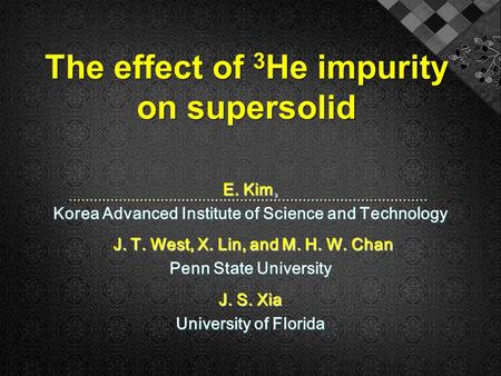 The effect of 3 He impurity on supersolid E. Kim, Korea Advanced Institute of Science and Technology J. T. West, X. Lin, and M. H. W. Chan J. T. West,