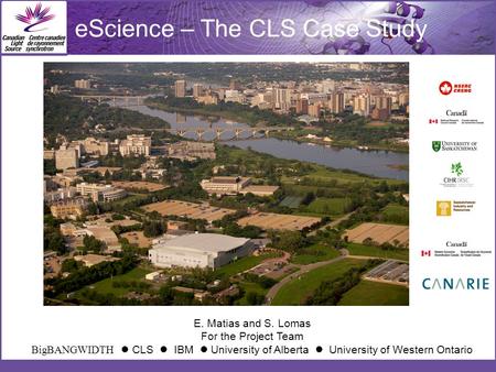 E. Matias and S. Lomas For the Project Team BigBANGWIDTH CLS IBM University of Alberta University of Western Ontario eScience – The CLS Case Study.