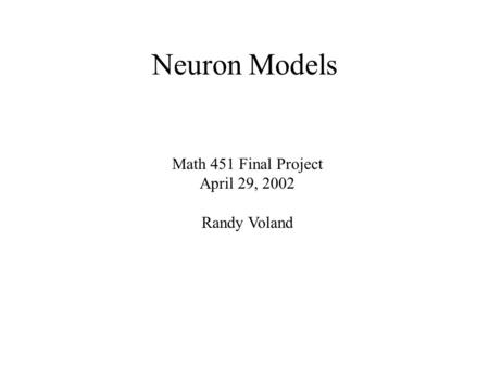 Neuron Models Math 451 Final Project April 29, 2002 Randy Voland.