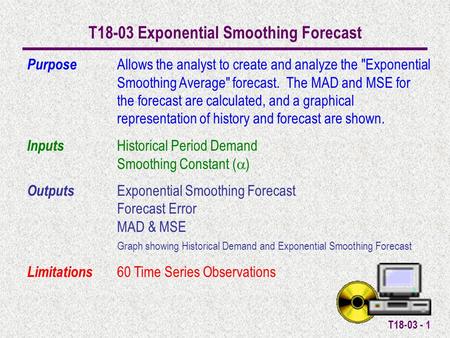 T18-03 - 1 T18-03 Exponential Smoothing Forecast Purpose Allows the analyst to create and analyze the Exponential Smoothing Average forecast. The MAD.