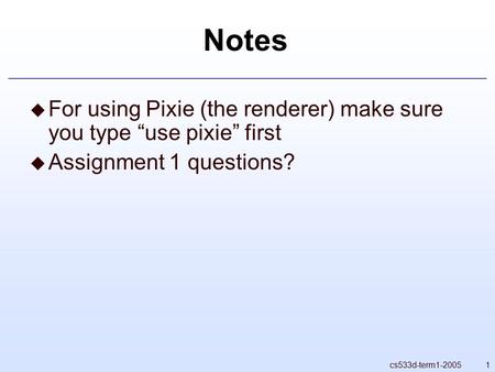 1cs533d-term1-2005 Notes  For using Pixie (the renderer) make sure you type “use pixie” first  Assignment 1 questions?