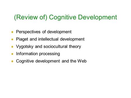 (Review of) Cognitive Development Perspectives of development Piaget and intellectual development Vygotsky and sociocultural theory Information processing.