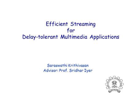 Efficient Streaming for Delay-tolerant Multimedia Applications Saraswathi Krithivasan Advisor: Prof. Sridhar Iyer.