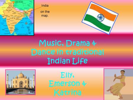 Music, Drama & Dance in traditional Indian Life India on the map. Elly, Emerson & Katrina.