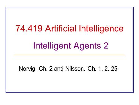 74.419 Artificial Intelligence Intelligent Agents 2 Norvig, Ch. 2 and Nilsson, Ch. 1, 2, 25.