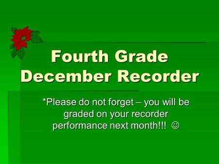 Fourth Grade December Recorder *Please do not forget – you will be graded on your recorder performance next month!!! *Please do not forget – you will be.