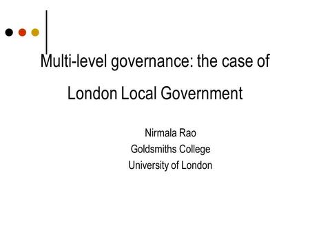 Multi-level governance: the case of London Local Government Nirmala Rao Goldsmiths College University of London.
