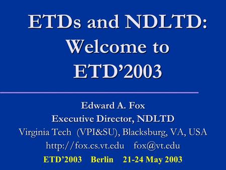 ETDs and NDLTD: Welcome to ETD’2003 Edward A. Fox Executive Director, NDLTD Virginia Tech (VPI&SU), Blacksburg, VA, USA
