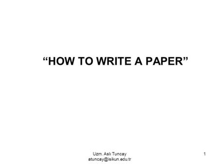 Uzm. Aslı Tuncay atuncay@isikun.edu.tr “HOW TO WRITE A PAPER” Uzm. Aslı Tuncay atuncay@isikun.edu.tr.