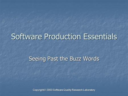 Copyright © 2003 Software Quality Research Laboratory Software Production Essentials Seeing Past the Buzz Words.