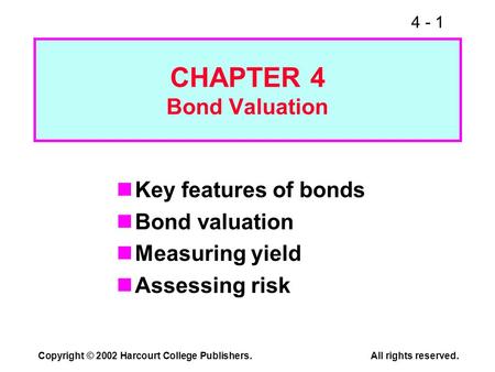 4 - 1 Copyright © 2002 Harcourt College Publishers.All rights reserved. CHAPTER 4 Bond Valuation Key features of bonds Bond valuation Measuring yield Assessing.