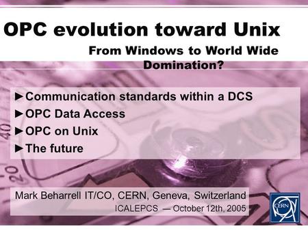 OPC evolution toward Unix Mark Beharrell IT/CO, CERN, Geneva, Switzerland ICALEPCS ― October 12th, 2005 ►Communication standards within a DCS ►OPC Data.