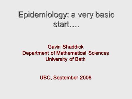 Epidemiology: a very basic start…. Gavin Shaddick Department of Mathematical Sciences University of Bath UBC, September 2008.