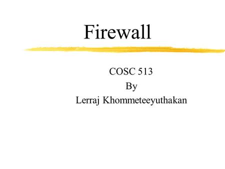 Firewall COSC 513 By Lerraj Khommeteeyuthakan. Introduction to Firewall zA method for keeping a network secure zFirewall is an approach to security zHelps.