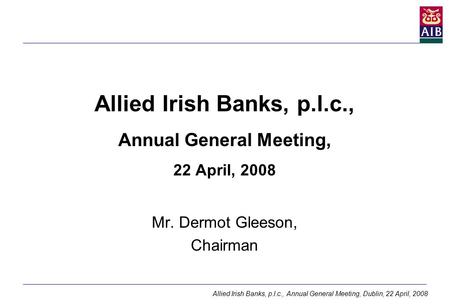 Allied Irish Banks, p.l.c., Annual General Meeting, Dublin, 22 April, 2008 Allied Irish Banks, p.l.c., Annual General Meeting, 22 April, 2008 Mr. Dermot.