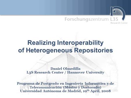 Realizing Interoperability of Heterogeneous Repositories Daniel Olmedilla L3S Research Center / Hannover University Programa de Postgrado en Ingeniería.