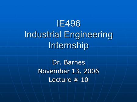 IE496 Industrial Engineering Internship Dr. Barnes November 13, 2006 Lecture # 10.