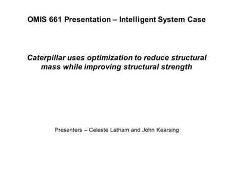 OMIS 661 Presentation – Intelligent System Case Caterpillar uses optimization to reduce structural mass while improving structural strength Presenters.