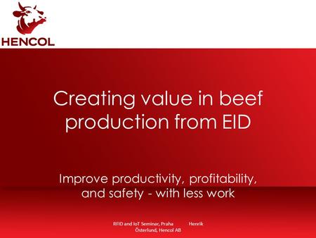 RFID and IoT Seminar, Praha Henrik Österlund, Hencol AB Creating value in beef production from EID Improve productivity, profitability, and safety - with.