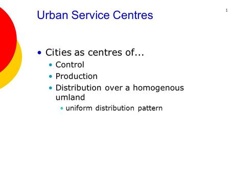 1 Urban Service Centres Cities as centres of... Control Production Distribution over a homogenous umland uniform distribution pattern.