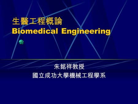 生醫工程概論 Biomedical Engineering 朱銘祥教授 國立成功大學機械工程學系.