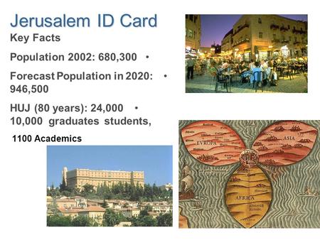 Jerusalem ID Card Key Facts Population 2002: 680,300 Forecast Population in 2020: 946,500 HUJ (80 years): 24,000 students,10,000 graduates 1100 Academics.