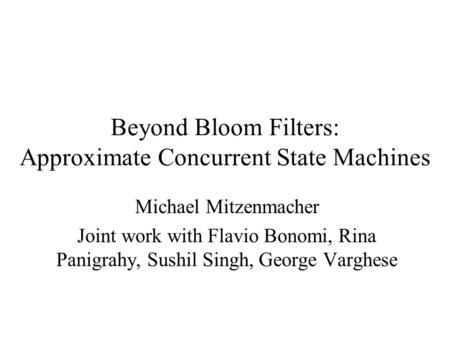 Beyond Bloom Filters: Approximate Concurrent State Machines Michael Mitzenmacher Joint work with Flavio Bonomi, Rina Panigrahy, Sushil Singh, George Varghese.