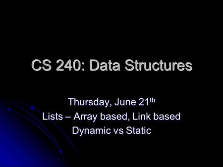 CS 240: Data Structures Thursday, June 21 th Lists – Array based, Link based Dynamic vs Static.