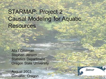 1 STARMAP: Project 2 Causal Modeling for Aquatic Resources Alix I Gitelman Stephen Jensen Statistics Department Oregon State University August 2003 Corvallis,