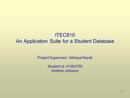 1 ITEC810 An Application Suite for a Student Database Project Supervisor: Abhaya Nayak Student Id: 41064755 Andrew Johnson.