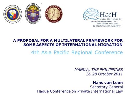 A PROPOSAL FOR A MULTILATERAL FRAMEWORK FOR SOME ASPECTS OF INTERNATIONAL MIGRATION MANILA, THE PHILIPPINES 26-28 October 2011 Hans van Loon Secretary.