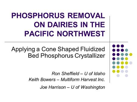 PHOSPHORUS REMOVAL ON DAIRIES IN THE PACIFIC NORTHWEST Applying a Cone Shaped Fluidized Bed Phosphorus Crystallizer Ron Sheffield – U of Idaho Keith Bowers.