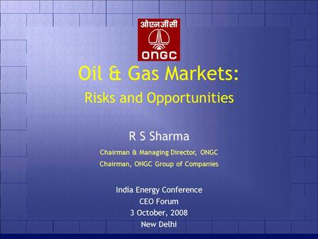 Oil & Gas Markets: Risks and Opportunities India Energy Conference CEO Forum 3 October, 2008 New Delhi R S Sharma Chairman & Managing Director, ONGC Chairman,
