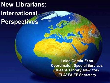 New Librarians: International Perspectives Loida Garcia-Febo Coordinator, Special Services Queens Library, New York IFLA/ FAIFE Secretary.