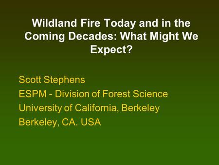 Wildland Fire Today and in the Coming Decades: What Might We Expect? Scott Stephens ESPM - Division of Forest Science University of California, Berkeley.