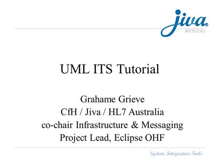 UML ITS Tutorial Grahame Grieve CfH / Jiva / HL7 Australia co-chair Infrastructure & Messaging Project Lead, Eclipse OHF.