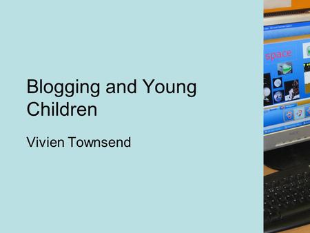 Blogging and Young Children Vivien Townsend. Aims of the session: To give an overview of what blogging is. To consider some of the reasons why we should.